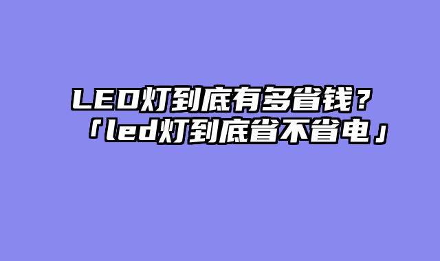 LED灯到底有多省钱？「led灯到底省不省电」