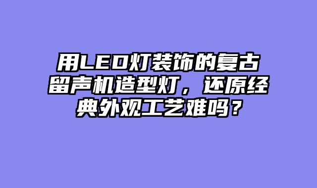 用LED灯装饰的复古留声机造型灯，还原经典外观工艺难吗？