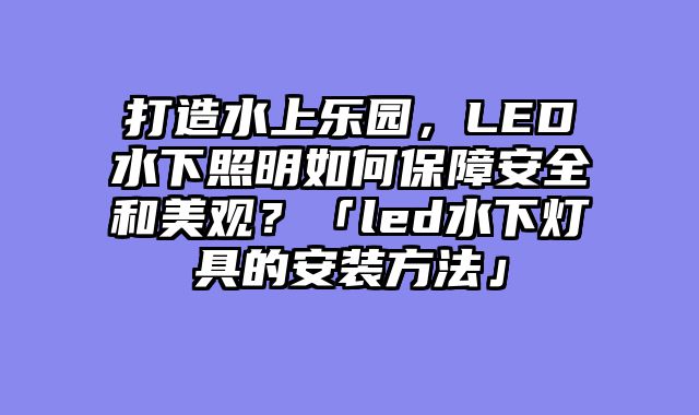 打造水上乐园，LED水下照明如何保障安全和美观？「led水下灯具的安装方法」