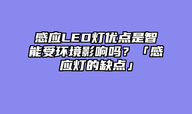 感应LED灯优点是智能受环境影响吗？「感应灯的缺点」