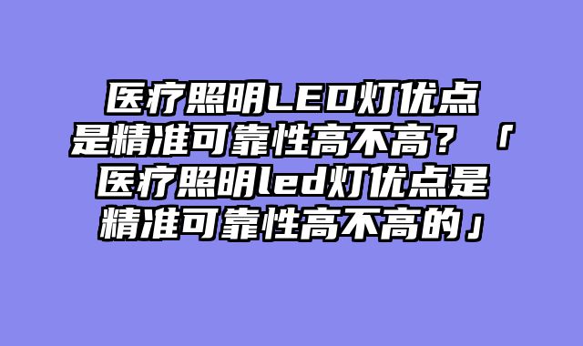 医疗照明LED灯优点是精准可靠性高不高？「医疗照明led灯优点是精准可靠性高不高的」