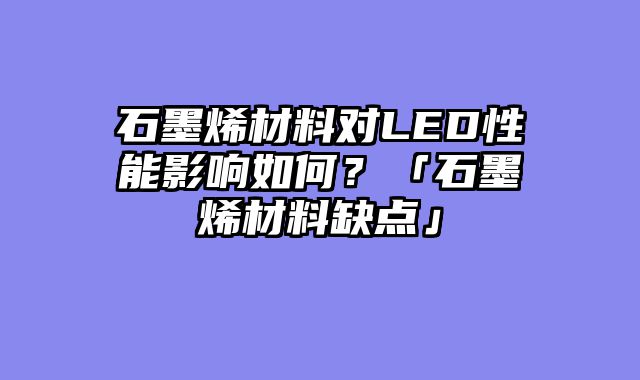 石墨烯材料对LED性能影响如何？「石墨烯材料缺点」