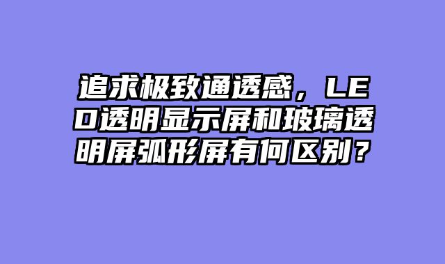 追求极致通透感，LED透明显示屏和玻璃透明屏弧形屏有何区别？