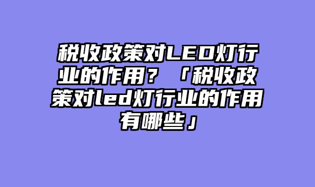 税收政策对LED灯行业的作用？「税收政策对led灯行业的作用有哪些」