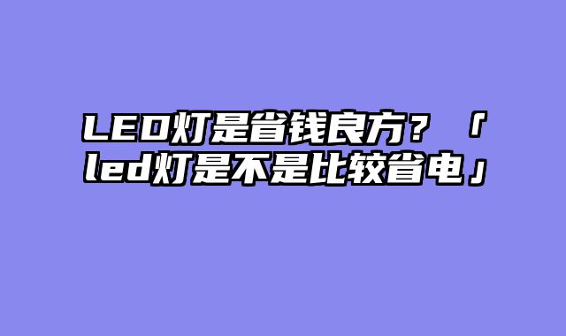 LED灯是省钱良方？「led灯是不是比较省电」