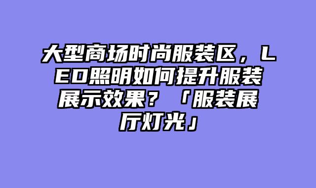 大型商场时尚服装区，LED照明如何提升服装展示效果？「服装展厅灯光」