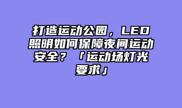 打造运动公园，LED照明如何保障夜间运动安全？「运动场灯光要求」