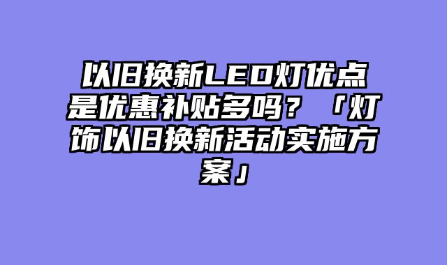 以旧换新LED灯优点是优惠补贴多吗？「灯饰以旧换新活动实施方案」
