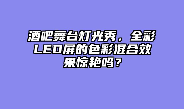 酒吧舞台灯光秀，全彩LED屏的色彩混合效果惊艳吗？