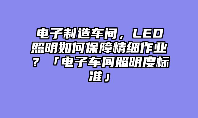 电子制造车间，LED照明如何保障精细作业？「电子车间照明度标准」