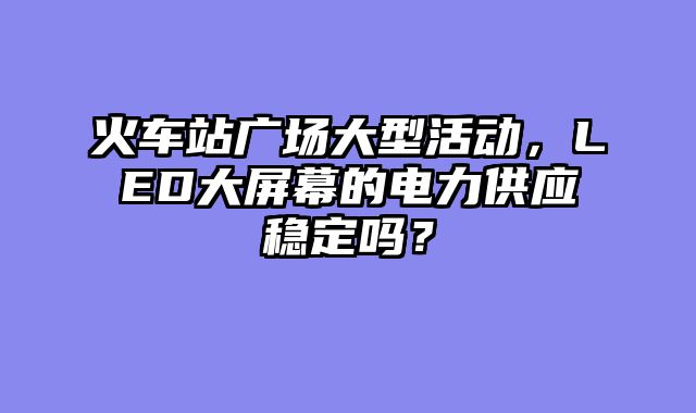 火车站广场大型活动，LED大屏幕的电力供应稳定吗？