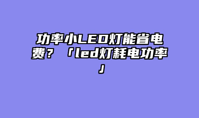 功率小LED灯能省电费？「led灯耗电功率」