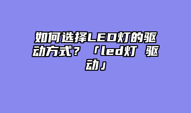 如何选择LED灯的驱动方式？「led灯 驱动」