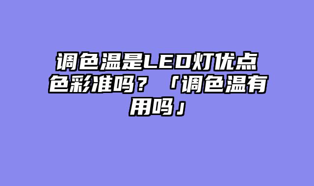 调色温是LED灯优点色彩准吗？「调色温有用吗」