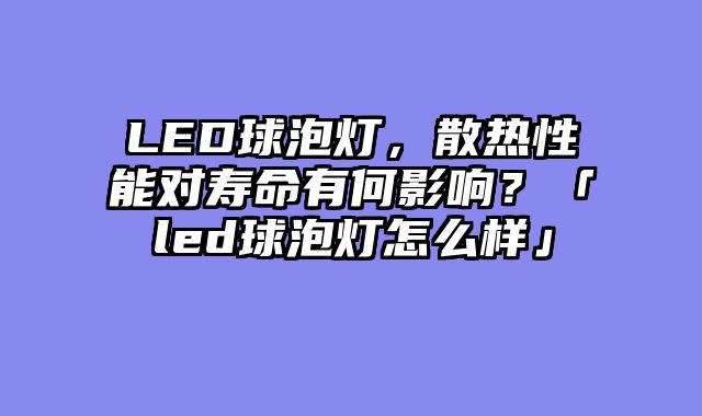 LED球泡灯，散热性能对寿命有何影响？「led球泡灯怎么样」