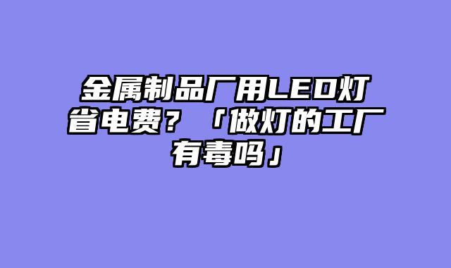 金属制品厂用LED灯省电费？「做灯的工厂有毒吗」