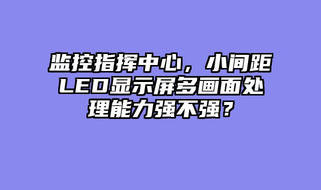 监控指挥中心，小间距LED显示屏多画面处理能力强不强？