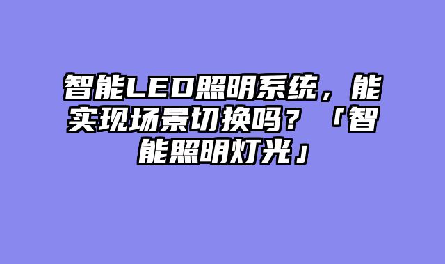 智能LED照明系统，能实现场景切换吗？「智能照明灯光」