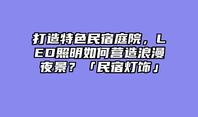 打造特色民宿庭院，LED照明如何营造浪漫夜景？「民宿灯饰」
