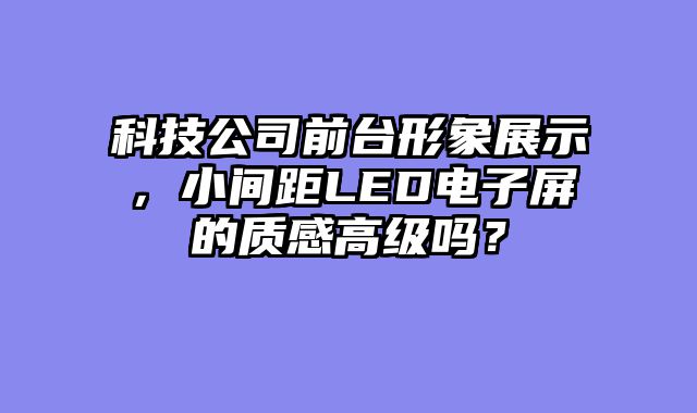科技公司前台形象展示，小间距LED电子屏的质感高级吗？