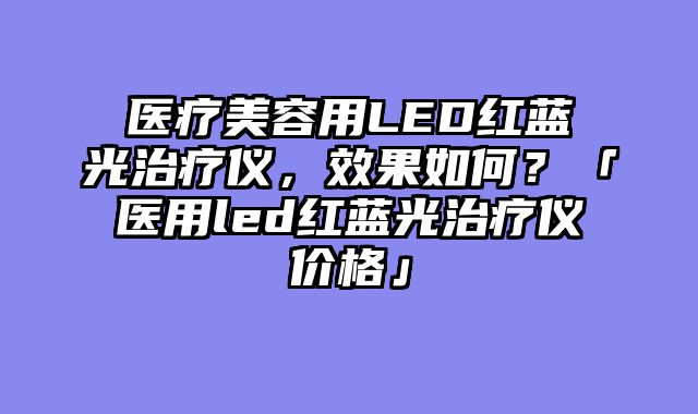 医疗美容用LED红蓝光治疗仪，效果如何？「医用led红蓝光治疗仪价格」