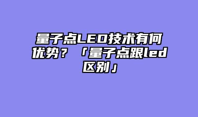 量子点LED技术有何优势？「量子点跟led区别」