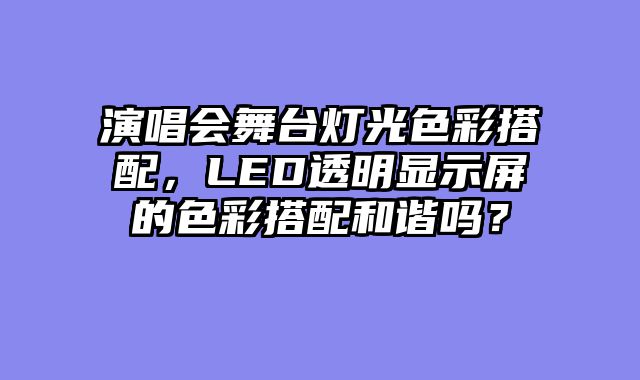 演唱会舞台灯光色彩搭配，LED透明显示屏的色彩搭配和谐吗？