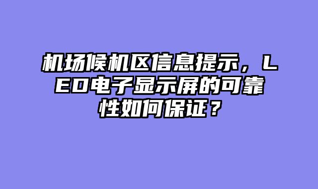 机场候机区信息提示，LED电子显示屏的可靠性如何保证？