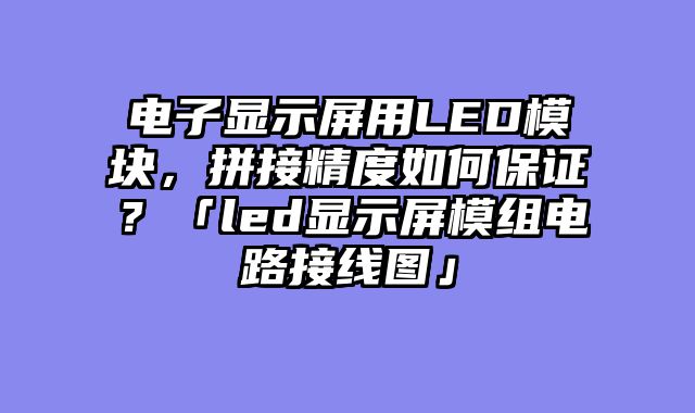 电子显示屏用LED模块，拼接精度如何保证？「led显示屏模组电路接线图」