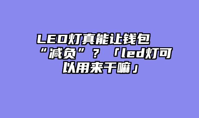 LED灯真能让钱包“减负”？「led灯可以用来干嘛」