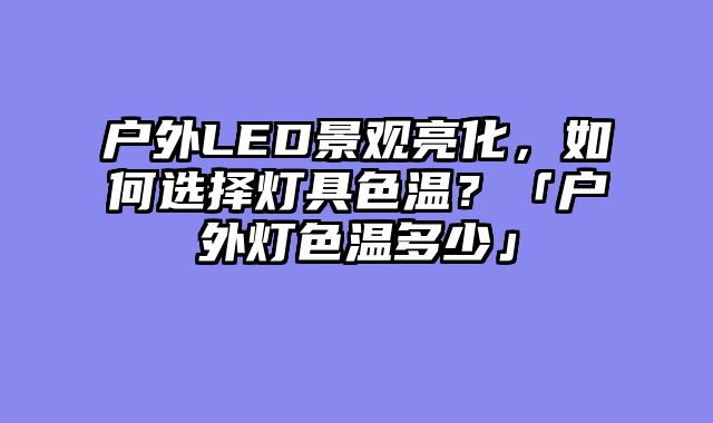 户外LED景观亮化，如何选择灯具色温？「户外灯色温多少」