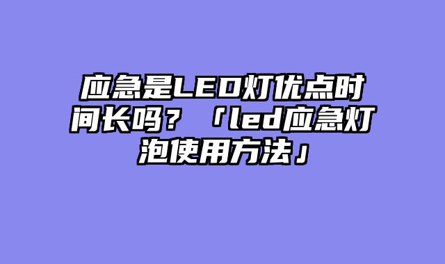 应急是LED灯优点时间长吗？「led应急灯泡使用方法」