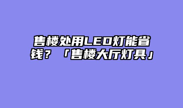 售楼处用LED灯能省钱？「售楼大厅灯具」