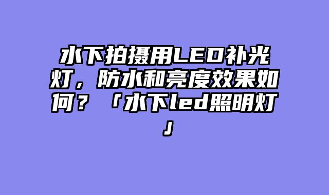 水下拍摄用LED补光灯，防水和亮度效果如何？「水下led照明灯」