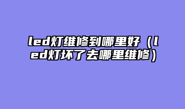 led灯维修到哪里好（led灯坏了去哪里维修）