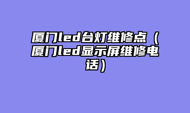 厦门led台灯维修点（厦门led显示屏维修电话）
