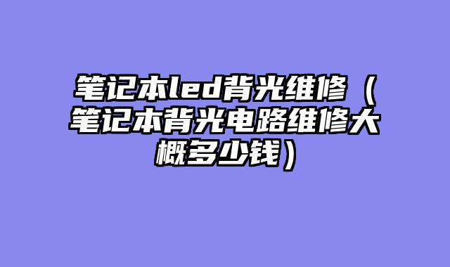 笔记本led背光维修（笔记本背光电路维修大概多少钱）
