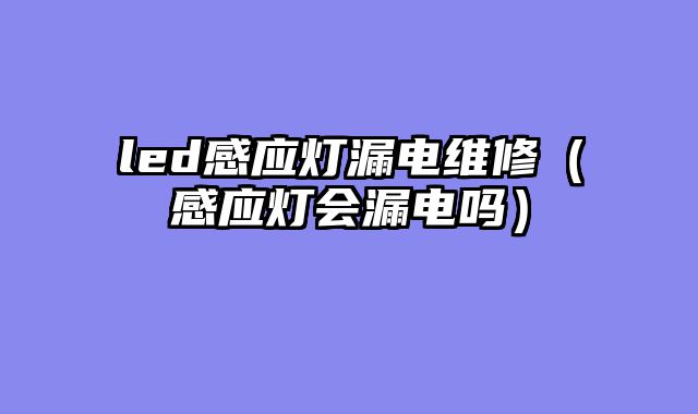 led感应灯漏电维修（感应灯会漏电吗）