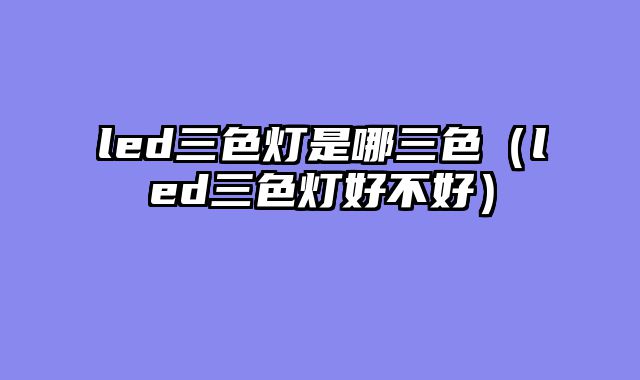 led三色灯是哪三色（led三色灯好不好）
