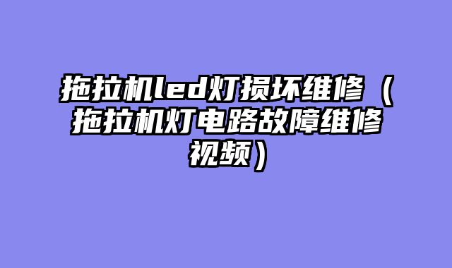 拖拉机led灯损坏维修（拖拉机灯电路故障维修视频）