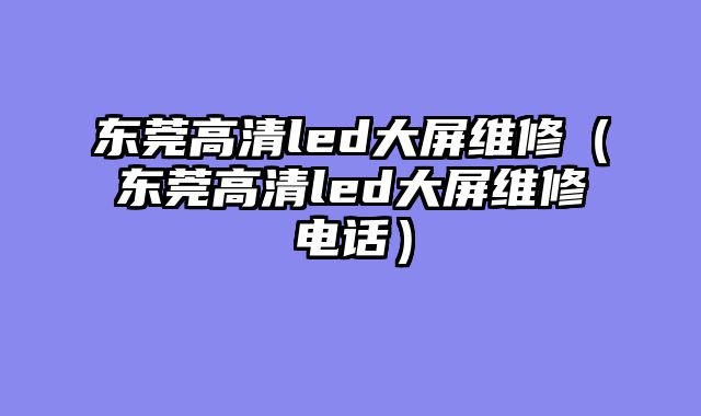 东莞高清led大屏维修（东莞高清led大屏维修电话）