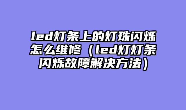 led灯条上的灯珠闪烁怎么维修（led灯灯条闪烁故障解决方法）