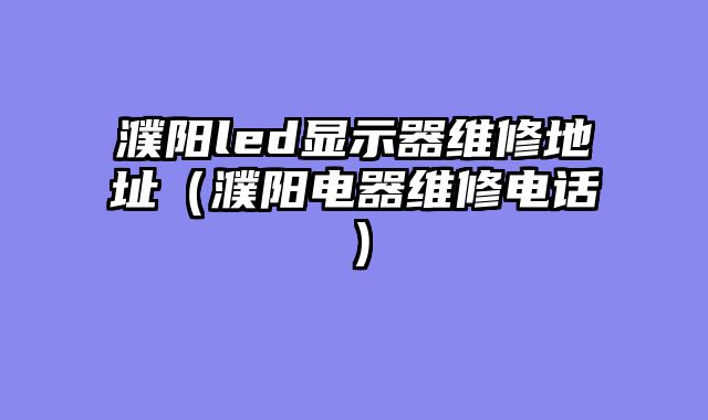 濮阳led显示器维修地址（濮阳电器维修电话）