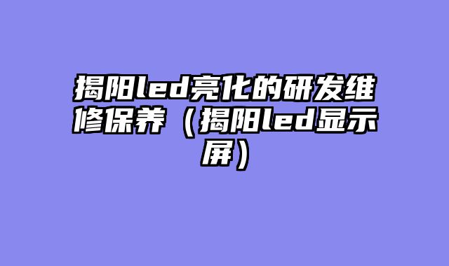 揭阳led亮化的研发维修保养（揭阳led显示屏）