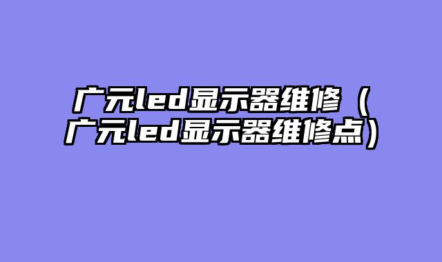广元led显示器维修（广元led显示器维修点）