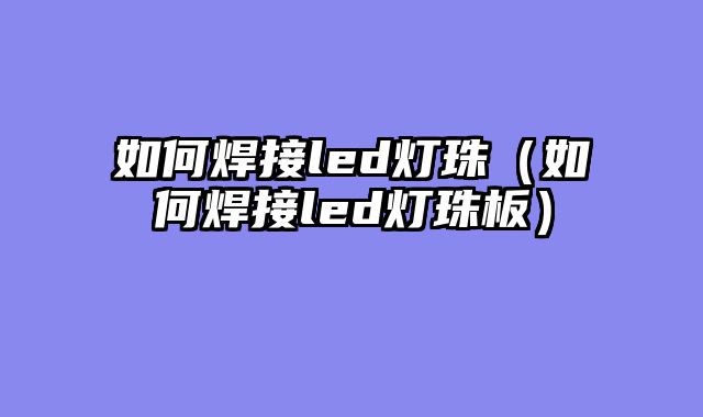 如何焊接led灯珠（如何焊接led灯珠板）
