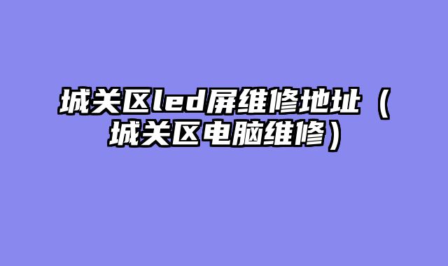 城关区led屏维修地址（城关区电脑维修）