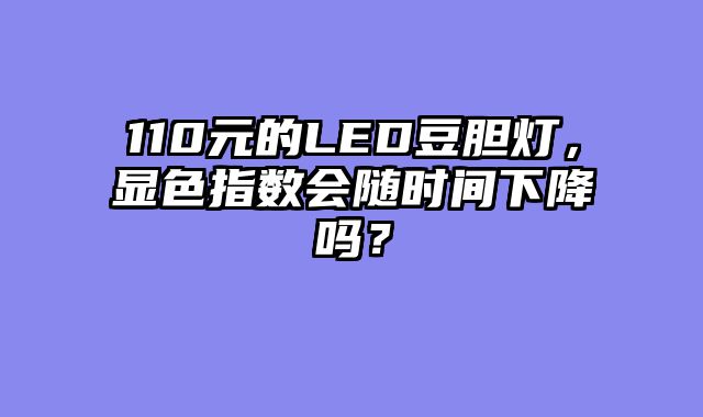 110元的LED豆胆灯，显色指数会随时间下降吗？