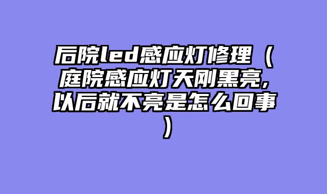 后院led感应灯修理（庭院感应灯天刚黑亮,以后就不亮是怎么回事）