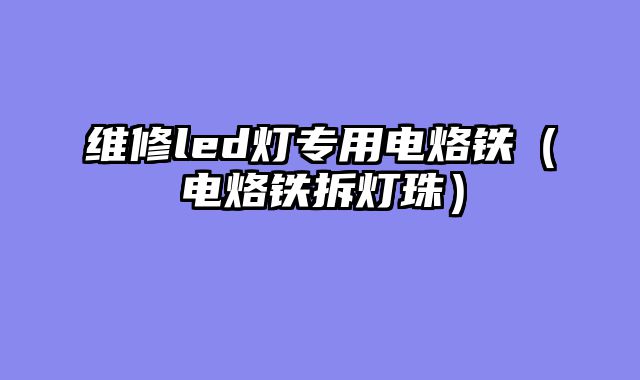 维修led灯专用电烙铁（电烙铁拆灯珠）